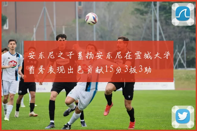 安东尼之子基扬安东尼在雪城大学首秀表现出色贡献15分3板3助
