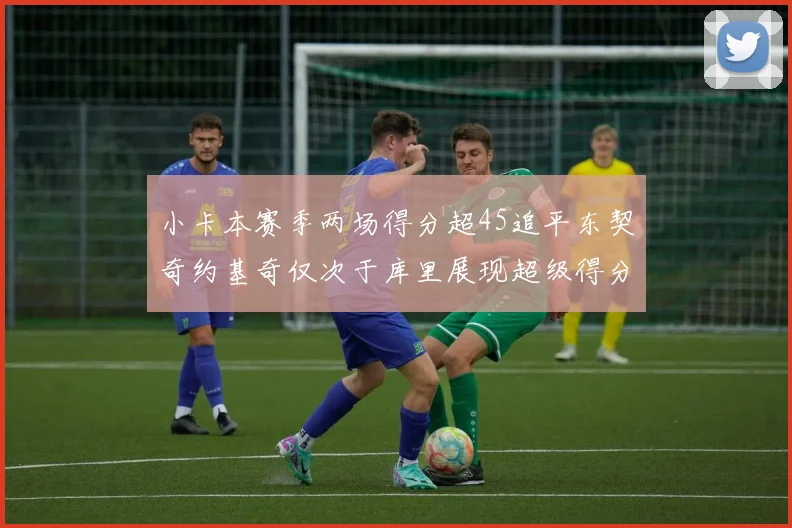 小卡本赛季两场得分超45追平东契奇约基奇仅次于库里展现超级得分能力