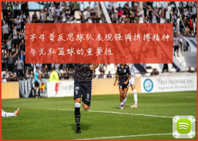 字母哥反思球队表现强调拼搏精神与无私篮球的重要性
