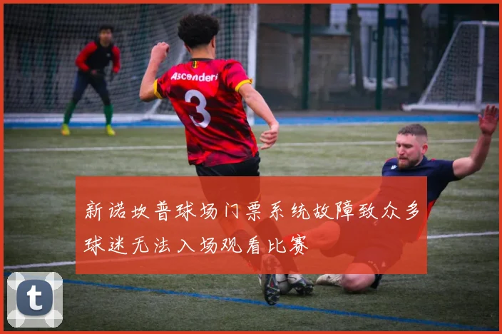 新诺坎普球场门票系统故障致众多球迷无法入场观看比赛