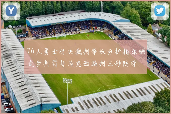 76人勇士对决裁判争议分析梅尔顿走步判罚与马克西漏判三秒防守