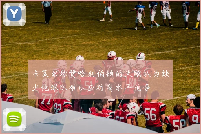 卡莱尔称赞哈利伯顿的天赋认为缺少他球队难以应对高水平竞争