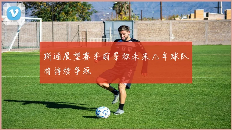 斯通展望赛季前景称未来几年球队将持续争冠