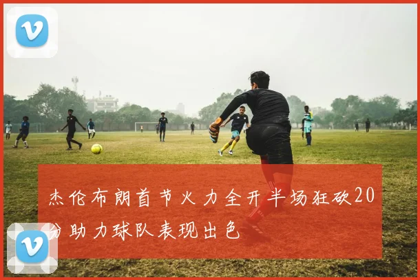 杰伦布朗首节火力全开半场狂砍20分助力球队表现出色