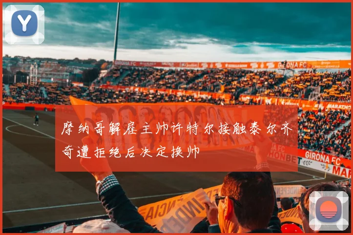 摩纳哥解雇主帅许特尔接触泰尔齐奇遭拒绝后决定换帅