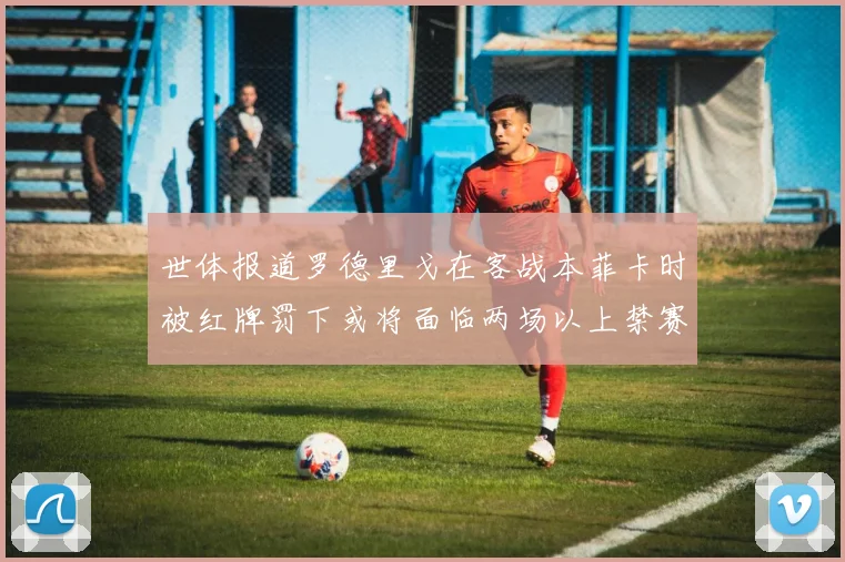 世体报道罗德里戈在客战本菲卡时被红牌罚下或将面临两场以上禁赛处罚
