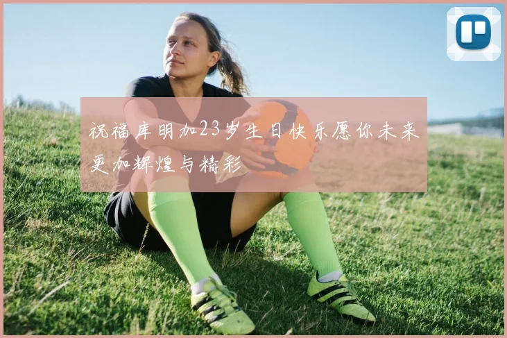 祝福库明加23岁生日快乐愿你未来更加辉煌与精彩