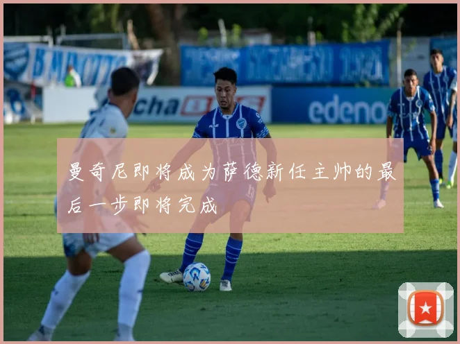 曼奇尼即将成为萨德新任主帅的最后一步即将完成