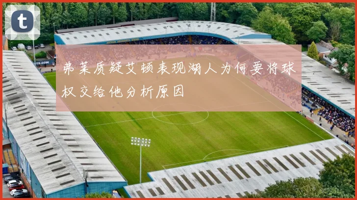 弗莱质疑艾顿表现湖人为何要将球权交给他分析原因