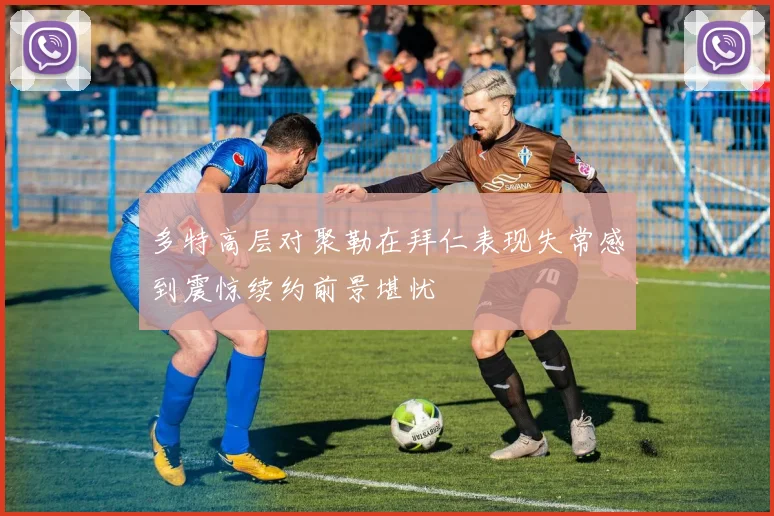 多特高层对聚勒在拜仁表现失常感到震惊续约前景堪忧