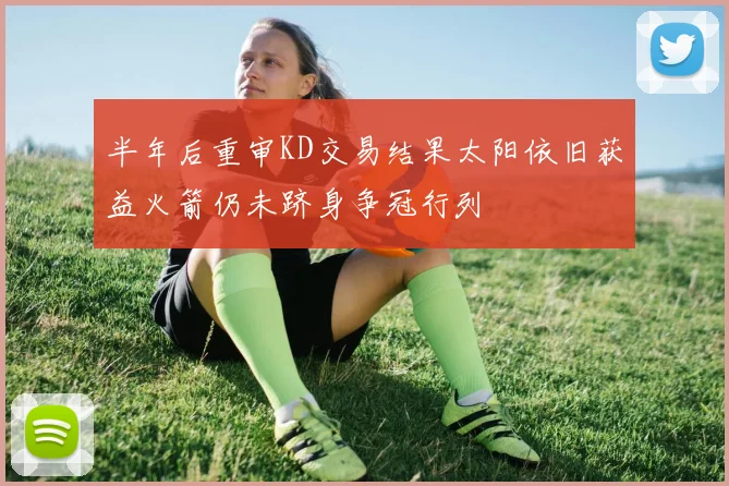 半年后重审KD交易结果太阳依旧获益火箭仍未跻身争冠行列