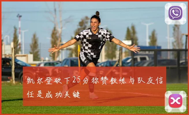 凯尔登砍下25分称赞教练与队友信任是成功关键