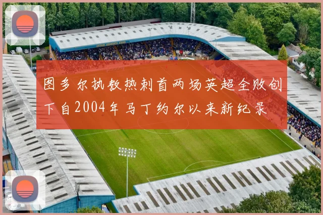 图多尔执教热刺首两场英超全败创下自2004年马丁约尔以来新纪录