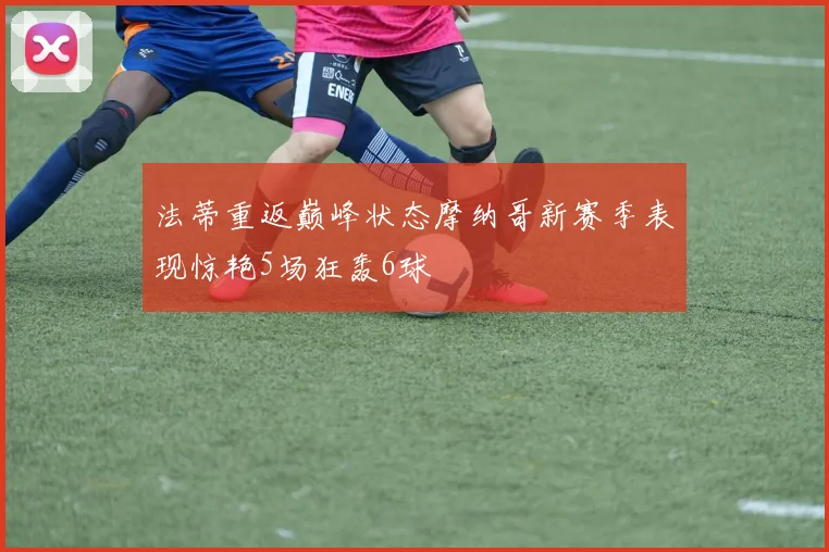 法蒂重返巅峰状态摩纳哥新赛季表现惊艳5场狂轰6球