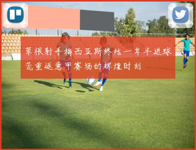 草根射手梅西亚斯终结一年半进球荒重返意甲赛场的辉煌时刻