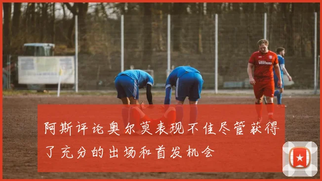 阿斯评论奥尔莫表现不佳尽管获得了充分的出场和首发机会