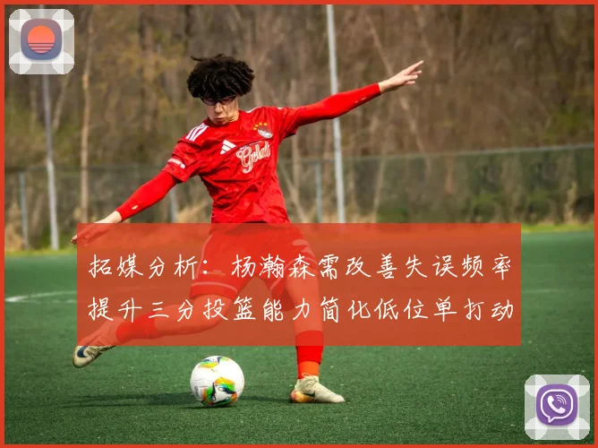 拓媒分析：杨瀚森需改善失误频率提升三分投篮能力简化低位单打动作