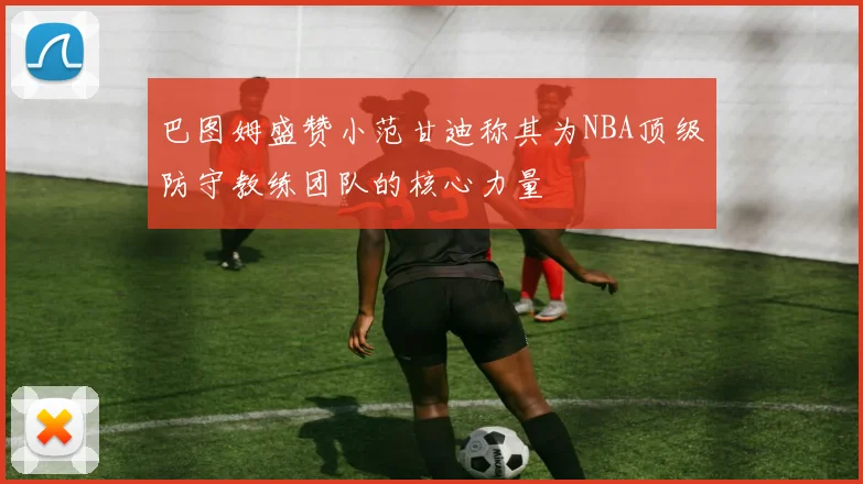 巴图姆盛赞小范甘迪称其为NBA顶级防守教练团队的核心力量