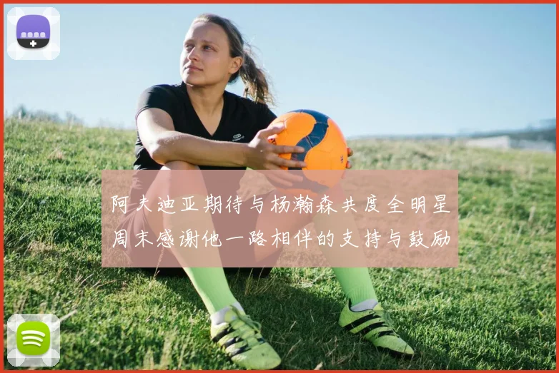 阿夫迪亚期待与杨瀚森共度全明星周末感谢他一路相伴的支持与鼓励