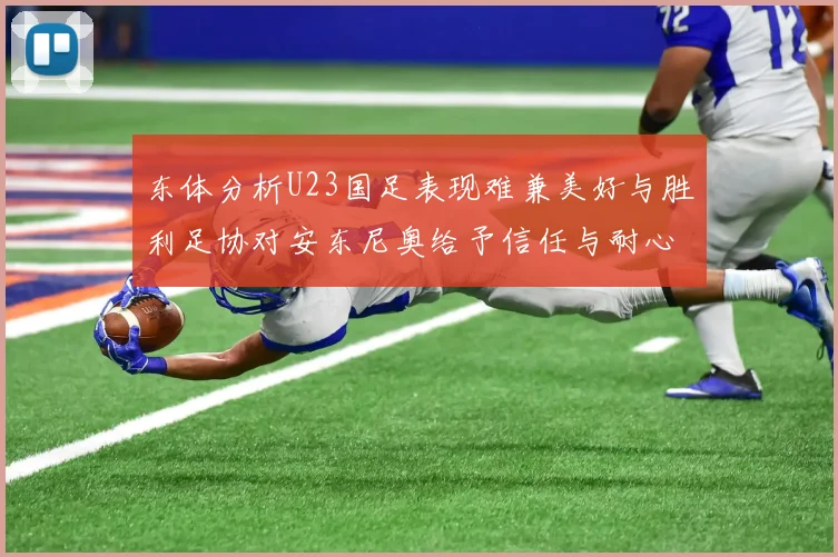 东体分析U23国足表现难兼美好与胜利足协对安东尼奥给予信任与耐心