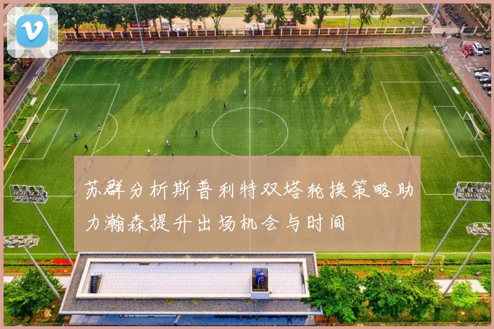 苏群分析斯普利特双塔轮换策略助力瀚森提升出场机会与时间