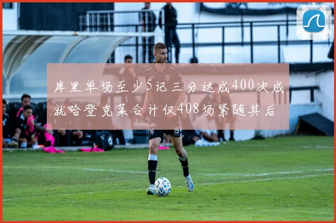 库里单场至少5记三分达成400次成就哈登克莱合计仅408场紧随其后