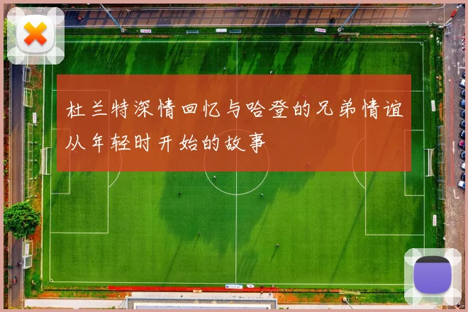杜兰特深情回忆与哈登的兄弟情谊从年轻时开始的故事