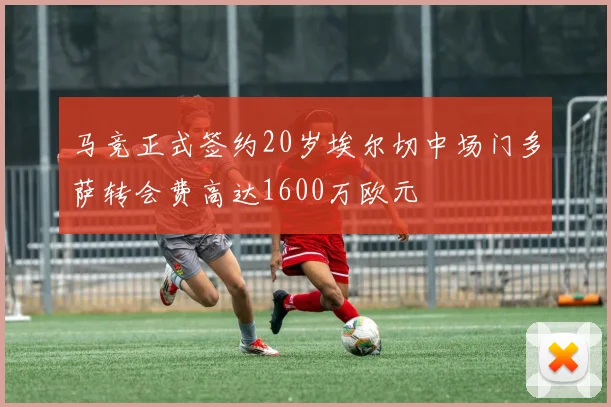 马竞正式签约20岁埃尔切中场门多萨转会费高达1600万欧元