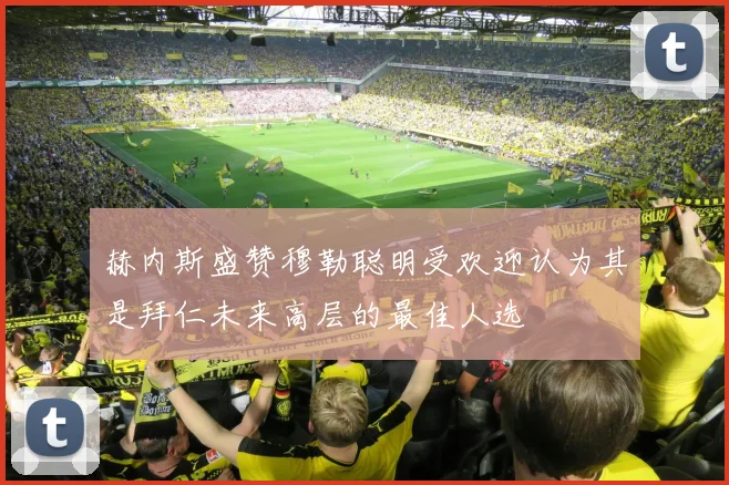 赫内斯盛赞穆勒聪明受欢迎认为其是拜仁未来高层的最佳人选