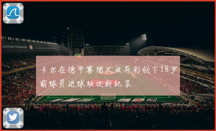 卡尔在德甲赛场大放异彩创下18岁前球员进球助攻新纪录