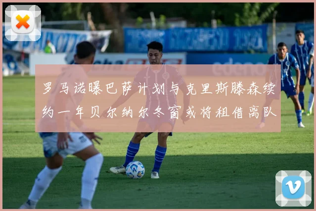 罗马诺曝巴萨计划与克里斯滕森续约一年贝尔纳尔冬窗或将租借离队