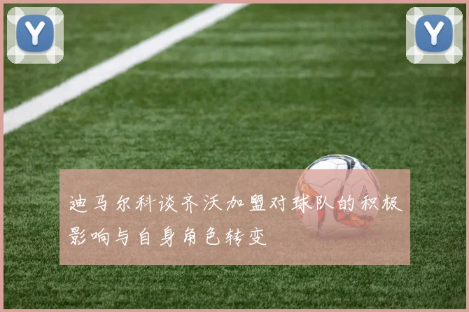 迪马尔科谈齐沃加盟对球队的积极影响与自身角色转变