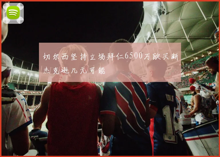 切尔西坚持立场拜仁6500万欧买断杰克逊几无可能