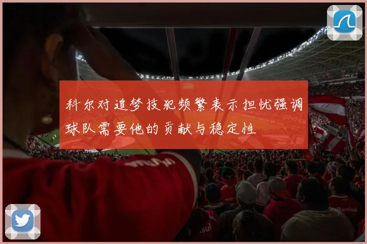 科尔对追梦技犯频繁表示担忧强调球队需要他的贡献与稳定性
