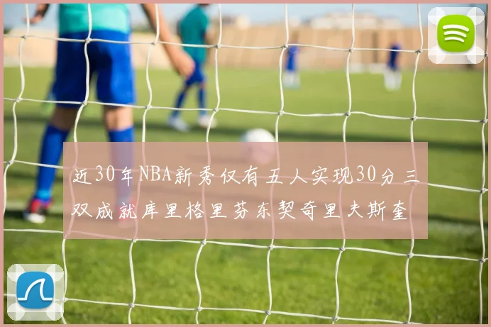 近30年NBA新秀仅有五人实现30分三双成就库里格里芬东契奇里夫斯奎因