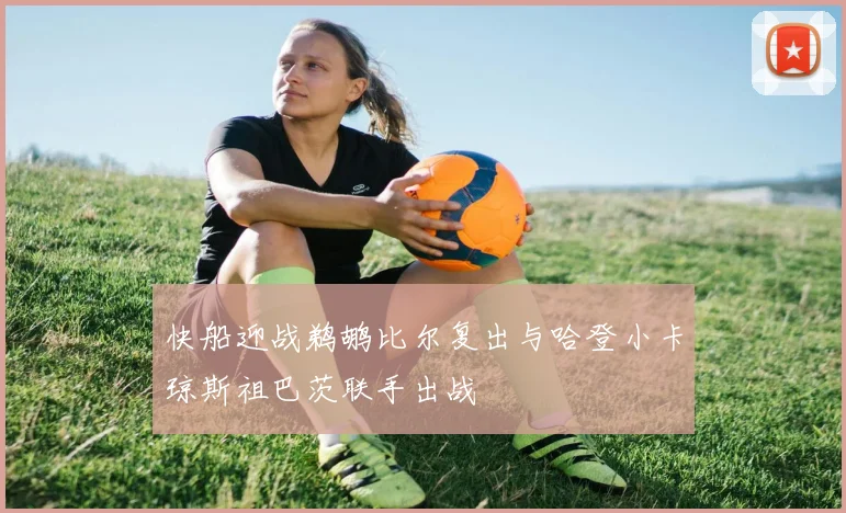 快船迎战鹈鹕比尔复出与哈登小卡琼斯祖巴茨联手出战