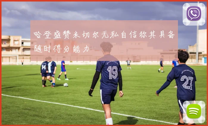 哈登盛赞米切尔无私自信称其具备随时得分能力