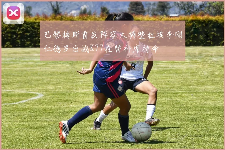 巴黎梅斯首发阵容大调整杜埃李刚仁德罗出战K77在替补席待命