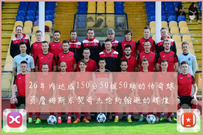 26年内达成150分50板50助的传奇球员詹姆斯东契奇杰伦约翰逊的辉煌成就