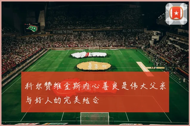 科尔赞维金斯内心善良是伟大父亲与好人的完美结合